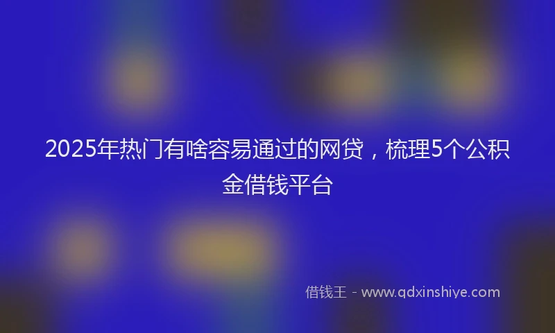 2025年热门有啥容易通过的网贷，梳理5个公积金借钱平台