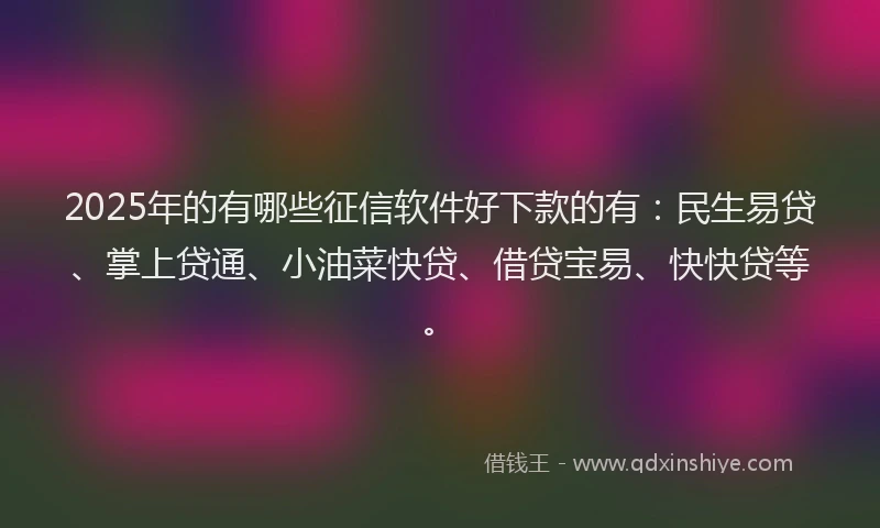 2025年的有哪些征信软件好下款的有：民生易贷、掌上贷通、小油菜快贷、借贷宝易、快快贷等。