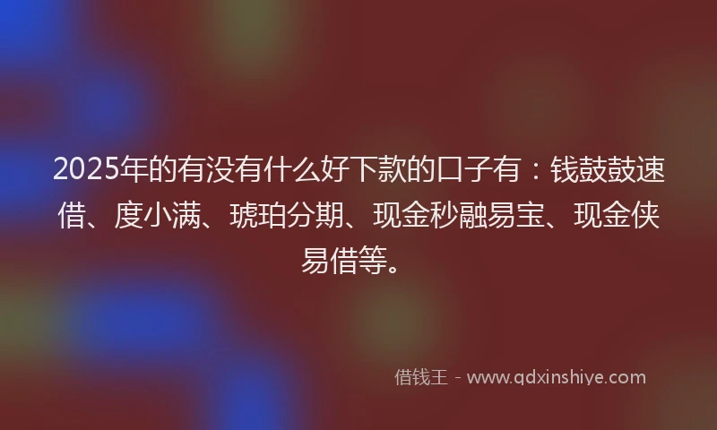 2025年的有没有什么好下款的口子有：钱鼓鼓速借、度小满、琥珀分期、现金秒融易宝、现金侠易借等。