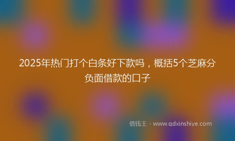 2025年热门打个白条好下款吗，概括5个芝麻分负面借款的口子