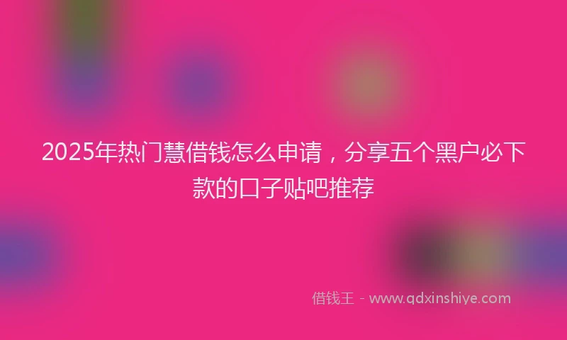 2025年热门慧借钱怎么申请，分享五个黑户必下款的口子贴吧推荐