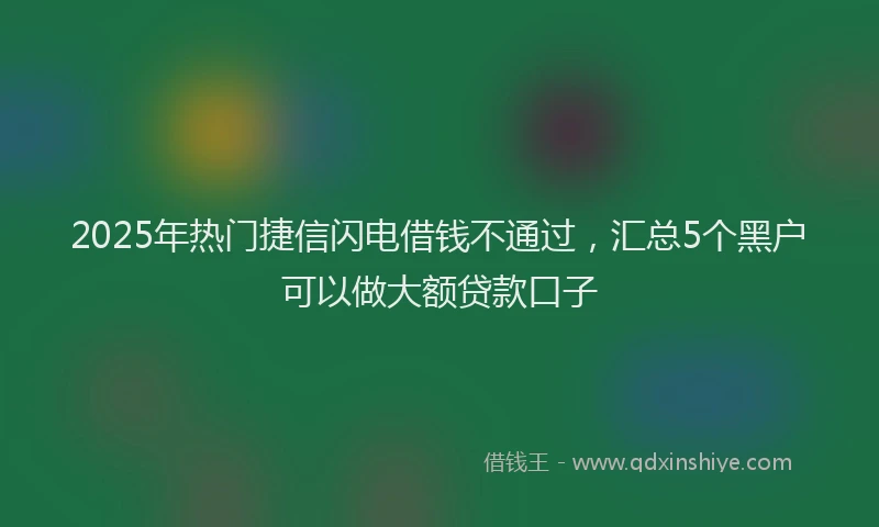 2025年热门捷信闪电借钱不通过，汇总5个黑户可以做大额贷款口子