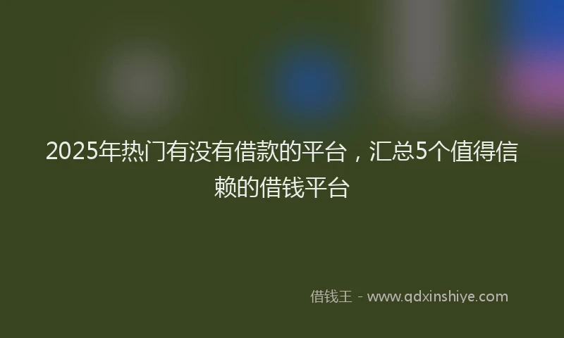 2025年热门有没有借款的平台，汇总5个值得信赖的借钱平台