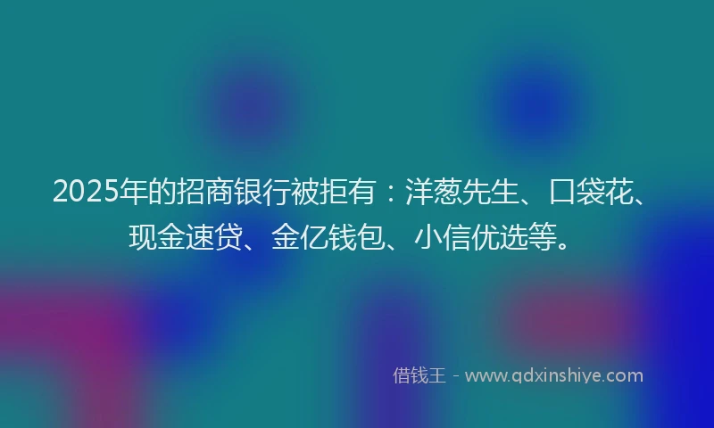 2025年的招商银行被拒有：洋葱先生、口袋花、现金速贷、金亿钱包、小信优选等。