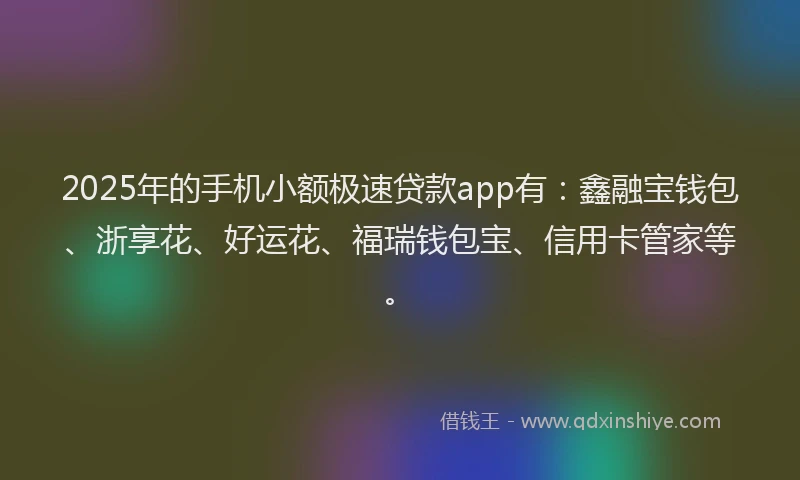 2025年的手机小额极速贷款app有：鑫融宝钱包、浙享花、好运花、福瑞钱包宝、信用卡管家等。