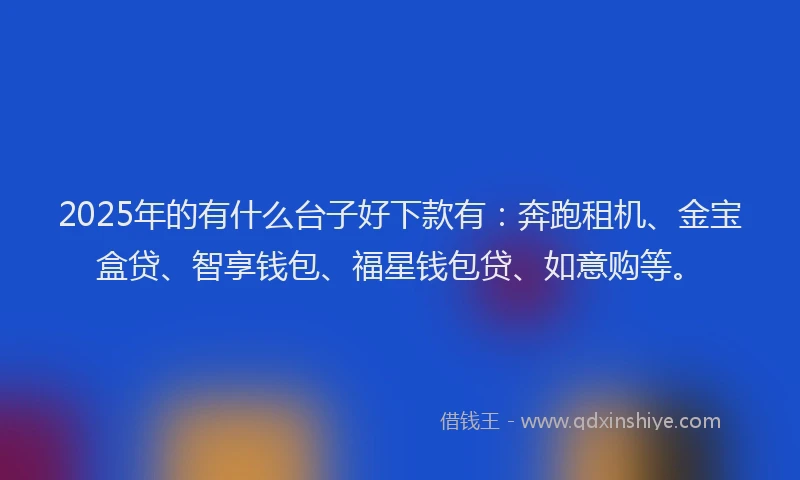 2025年的有什么台子好下款有：奔跑租机、金宝盒贷、智享钱包、福星钱包贷、如意购等。