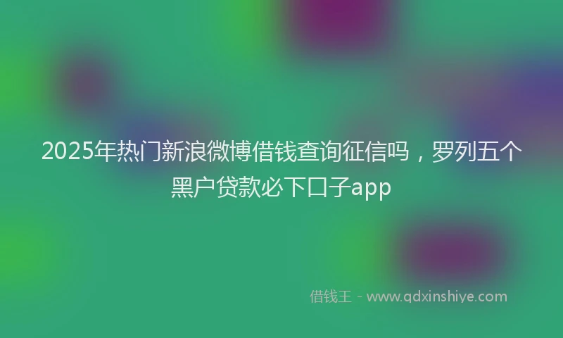 2025年热门新浪微博借钱查询征信吗，罗列五个黑户贷款必下口子app