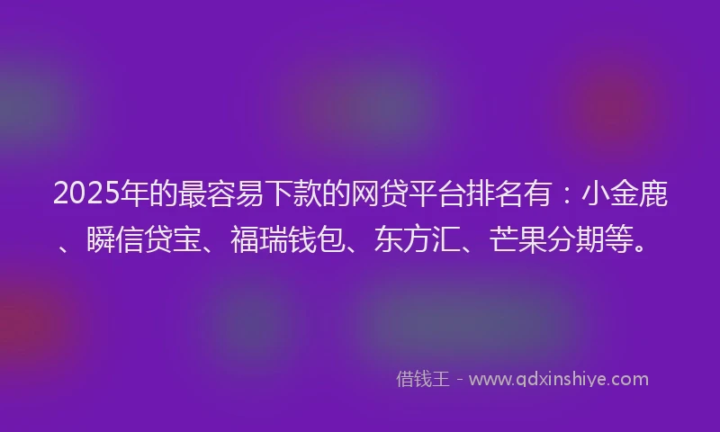 2025年的最容易下款的网贷平台排名有：小金鹿、瞬信贷宝、福瑞钱包、东方汇、芒果分期等。