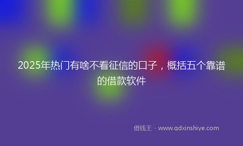 2025年热门有啥不看征信的口子，概括五个靠谱的借款软件