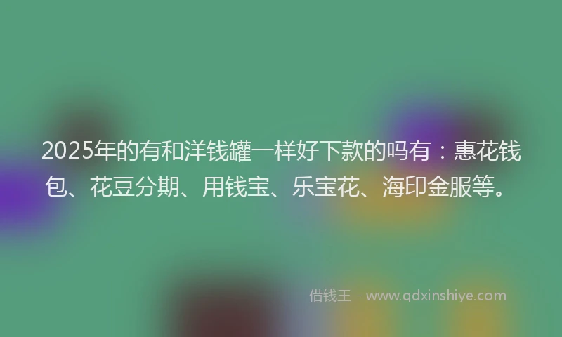 2025年的有和洋钱罐一样好下款的吗有：惠花钱包、花豆分期、用钱宝、乐宝花、海印金服等。