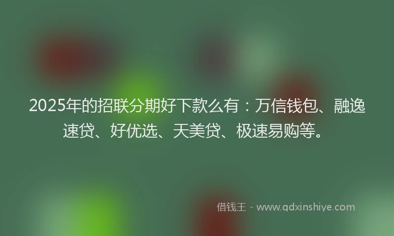 2025年的招联分期好下款么有：万信钱包、融逸速贷、好优选、天美贷、极速易购等。