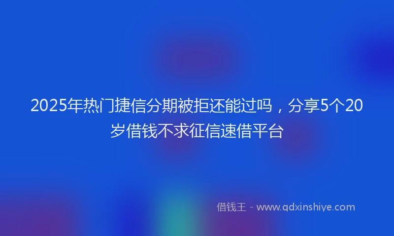 2025年热门捷信分期被拒还能过吗，分享5个20岁借钱不求征信速借平台