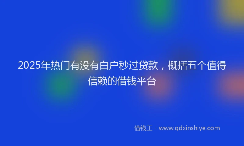 2025年热门有没有白户秒过贷款，概括五个值得信赖的借钱平台