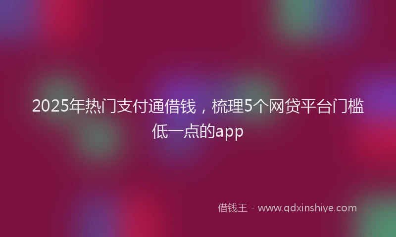 2025年热门支付通借钱，梳理5个网贷平台门槛低一点的app