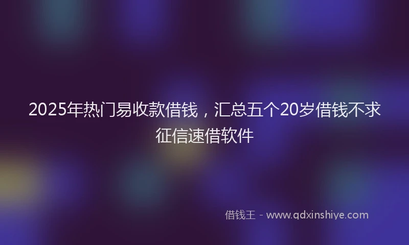 2025年热门易收款借钱，汇总五个20岁借钱不求征信速借软件
