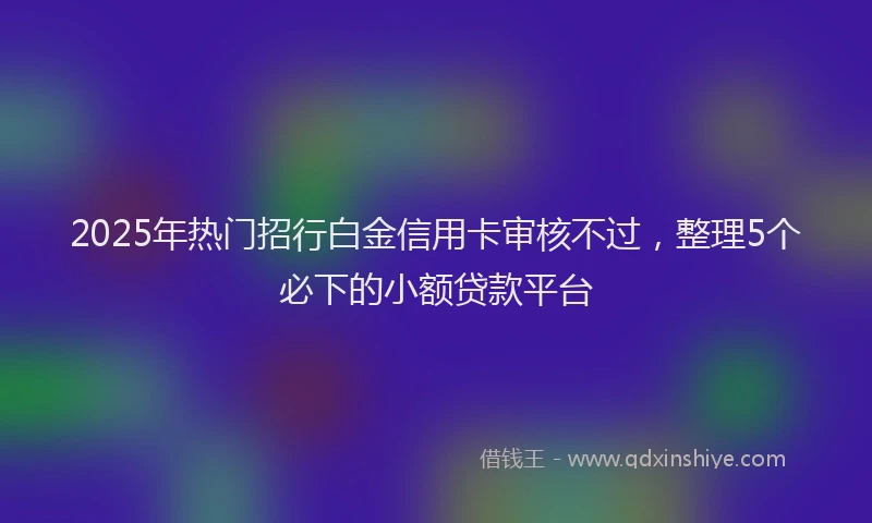 2025年热门招行白金信用卡审核不过，整理5个必下的小额贷款平台