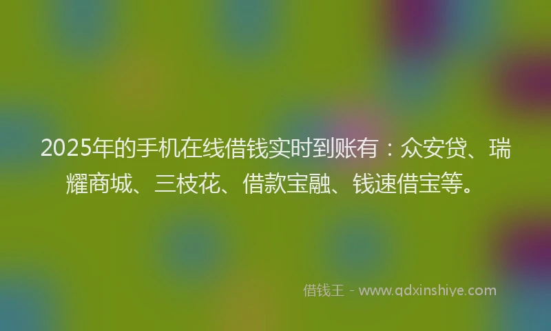 2025年的手机在线借钱实时到账有：众安贷、瑞耀商城、三枝花、借款宝融、钱速借宝等。