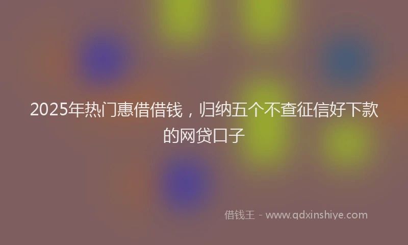 2025年热门惠借借钱，归纳五个不查征信好下款的网贷口子