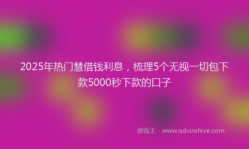 2025年热门慧借钱利息，梳理5个无视一切包下款5000秒下款的口子