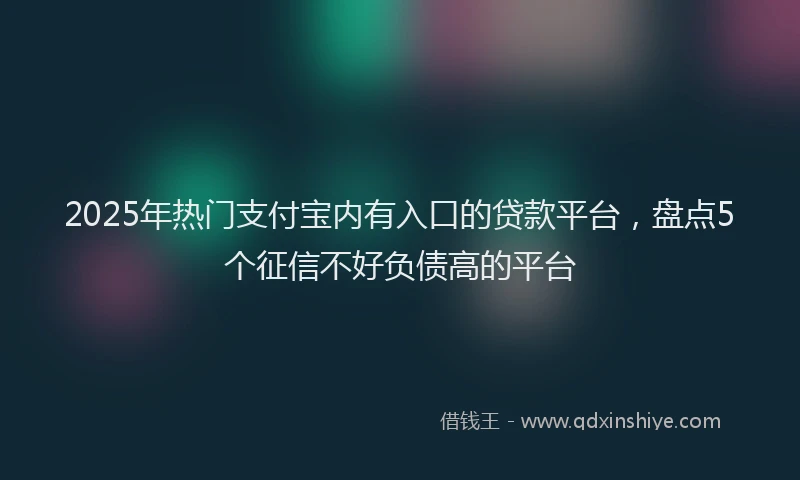 2025年热门支付宝内有入口的贷款平台，盘点5个征信不好负债高的平台