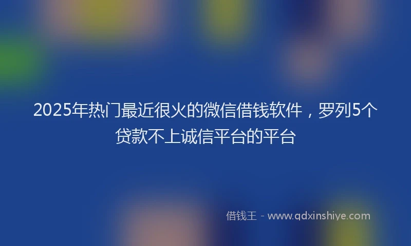 2025年热门最近很火的微信借钱软件，罗列5个贷款不上诚信平台的平台