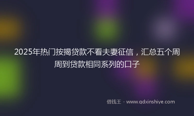 2025年热门按揭贷款不看夫妻征信，汇总五个周周到贷款相同系列的口子