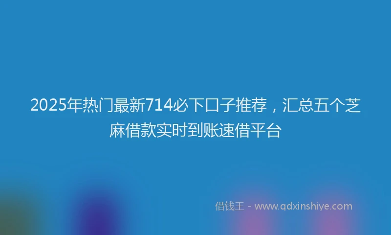 2025年热门最新714必下口子推荐，汇总五个芝麻借款实时到账速借平台