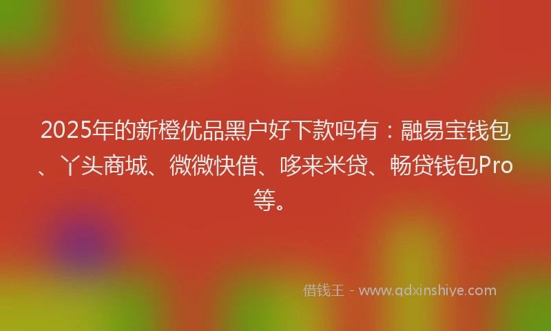 2025年的新橙优品黑户好下款吗有：融易宝钱包、丫头商城、微微快借、哆来米贷、畅贷钱包Pro等。
