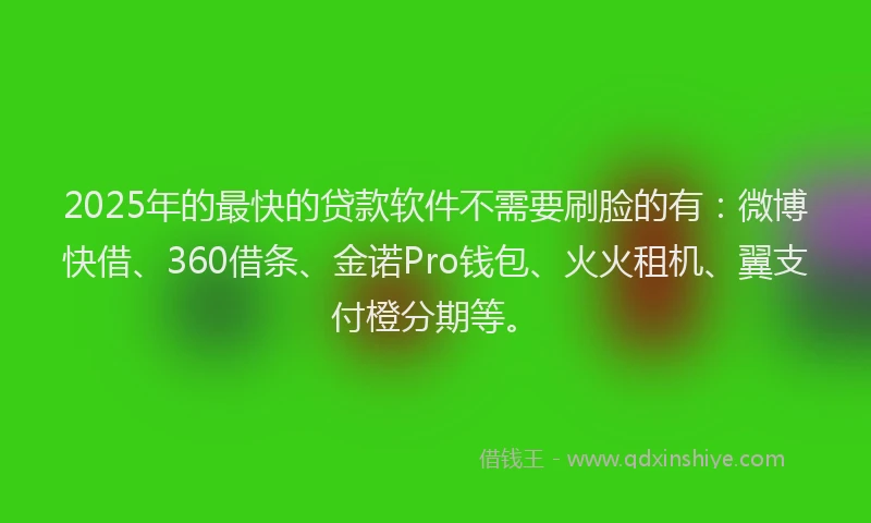 2025年的最快的贷款软件不需要刷脸的有：微博快借、360借条、金诺Pro钱包、火火租机、翼支付橙分期等。