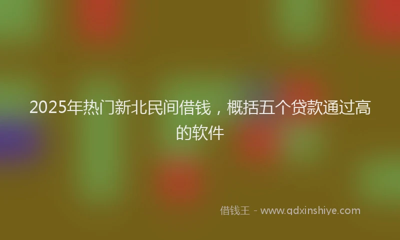 2025年热门新北民间借钱，概括五个贷款通过高的软件