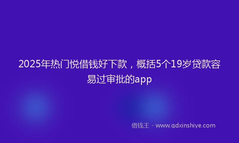 2025年热门悦借钱好下款，概括5个19岁贷款容易过审批的app