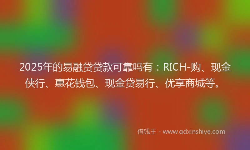 2025年的易融贷贷款可靠吗有：RICH-购、现金侠行、惠花钱包、现金贷易行、优享商城等。