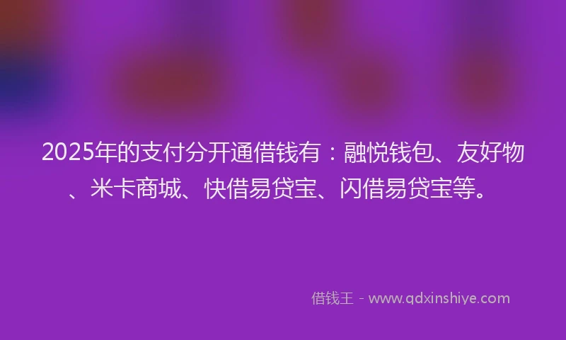 2025年的支付分开通借钱有：融悦钱包、友好物、米卡商城、快借易贷宝、闪借易贷宝等。