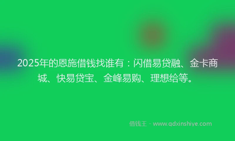 2025年的恩施借钱找谁有：闪借易贷融、金卡商城、快易贷宝、金峰易购、理想给等。