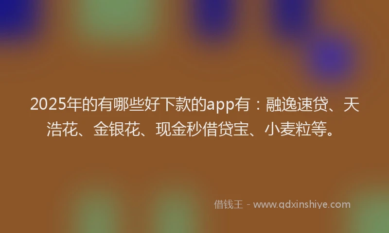 2025年的有哪些好下款的app有：融逸速贷、天浩花、金银花、现金秒借贷宝、小麦粒等。