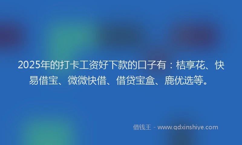 2025年的打卡工资好下款的口子有：桔享花、快易借宝、微微快借、借贷宝盒、鹿优选等。