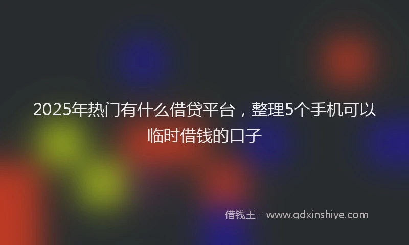 2025年热门有什么借贷平台，整理5个手机可以临时借钱的口子