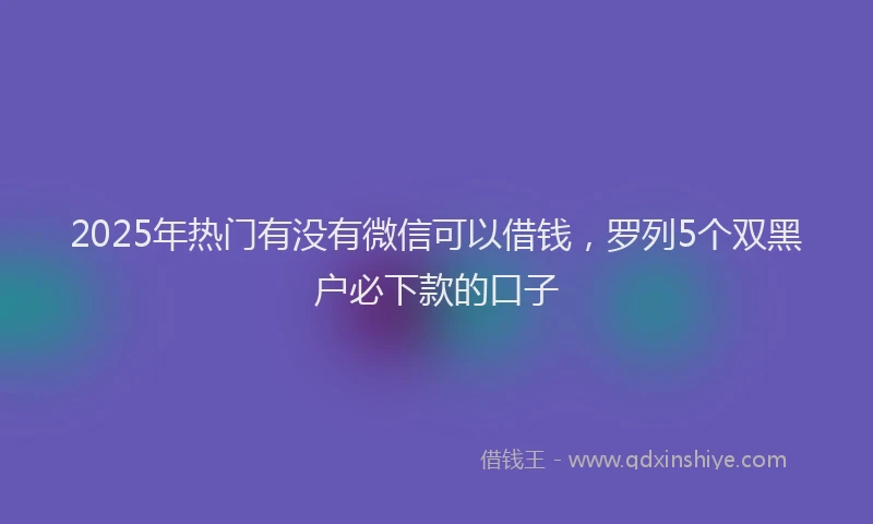 2025年热门有没有微信可以借钱，罗列5个双黑户必下款的口子
