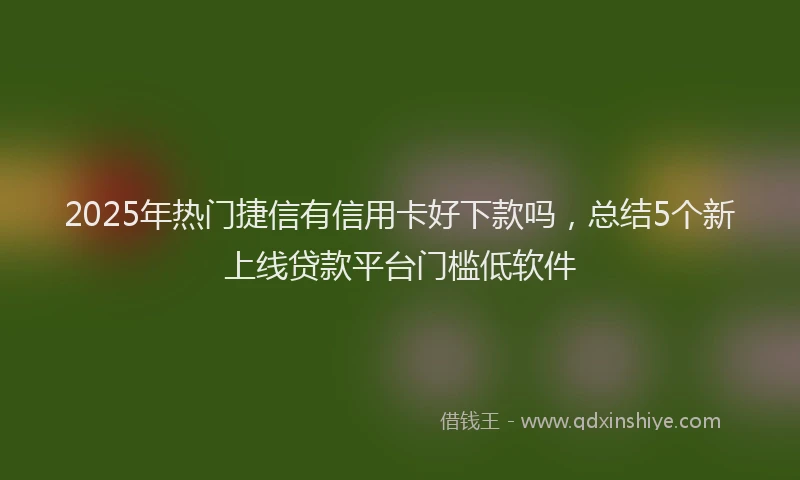 2025年热门捷信有信用卡好下款吗，总结5个新上线贷款平台门槛低软件