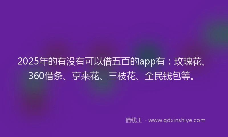 2025年的有没有可以借五百的app有：玫瑰花、360借条、享来花、三枝花、全民钱包等。