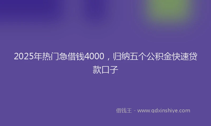 2025年热门急借钱4000，归纳五个公积金快速贷款口子