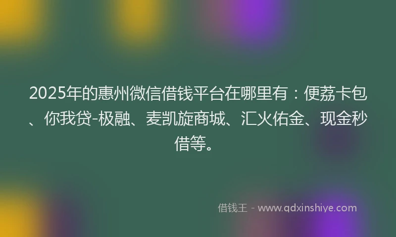2025年的惠州微信借钱平台在哪里有：便荔卡包、你我贷-极融、麦凯旋商城、汇火佑金、现金秒借等。