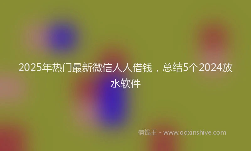 2025年热门最新微信人人借钱，总结5个2024放水软件