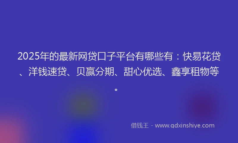 2025年的最新网贷口子平台有哪些有：快易花贷、洋钱速贷、贝赢分期、甜心优选、鑫享租物等。
