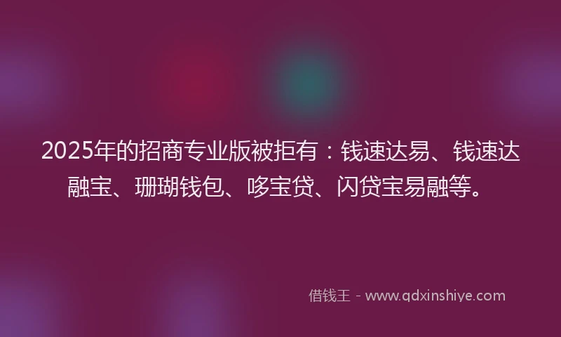 2025年的招商专业版被拒有：钱速达易、钱速达融宝、珊瑚钱包、哆宝贷、闪贷宝易融等。