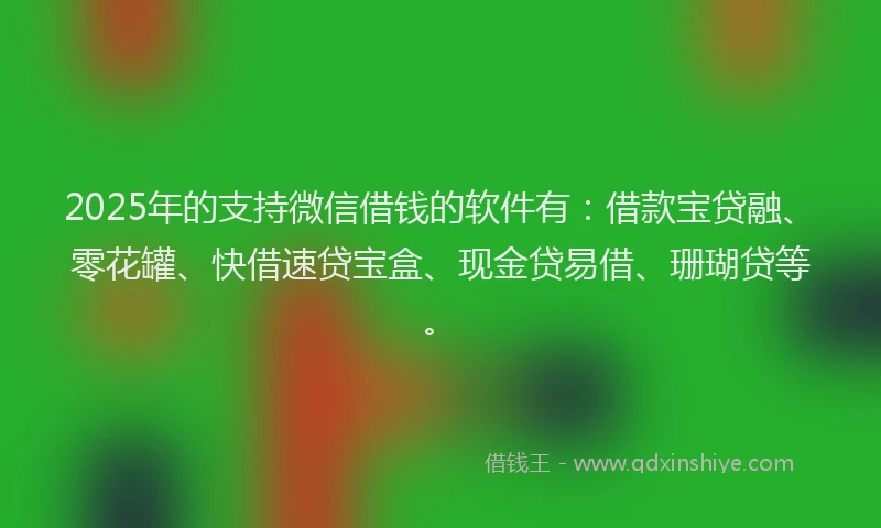 2025年的支持微信借钱的软件有：借款宝贷融、零花罐、快借速贷宝盒、现金贷易借、珊瑚贷等。