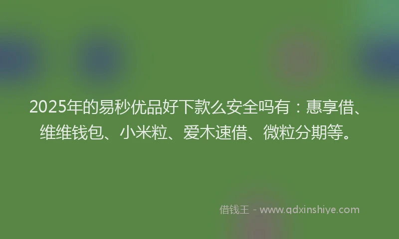 2025年的易秒优品好下款么安全吗有：惠享借、维维钱包、小米粒、爱木速借、微粒分期等。