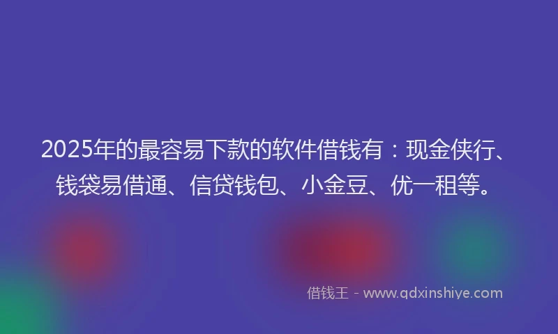 2025年的最容易下款的软件借钱有：现金侠行、钱袋易借通、信贷钱包、小金豆、优一租等。