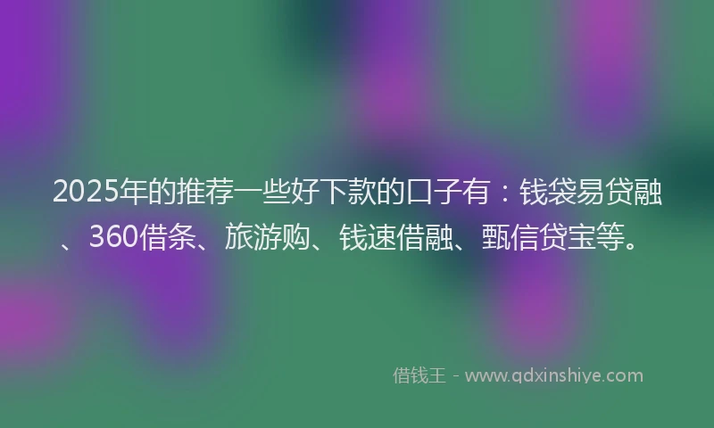 2025年的推荐一些好下款的口子有：钱袋易贷融、360借条、旅游购、钱速借融、甄信贷宝等。