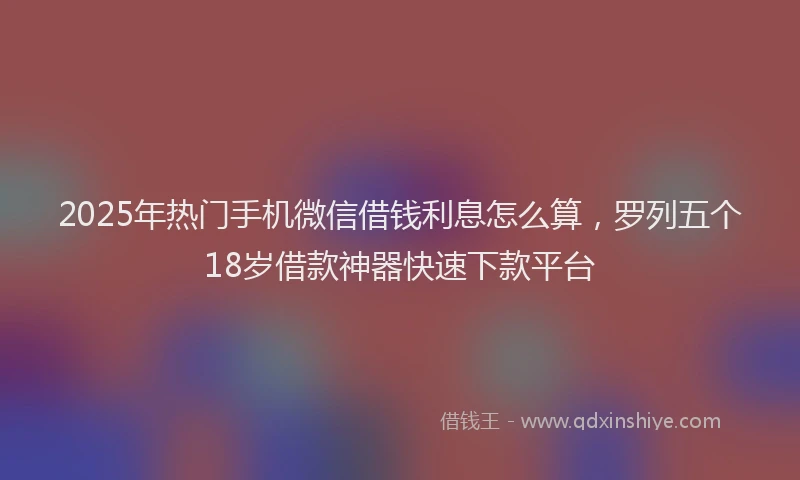2025年热门手机微信借钱利息怎么算，罗列五个18岁借款神器快速下款平台